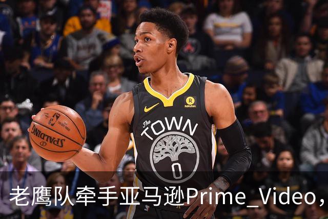 老鹰队牵手亚马逊Prime Video，五州球迷免费看球